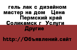 гель лак с дизайном мастер на дом › Цена ­ 300 - Пермский край, Соликамск г. Услуги » Другие   